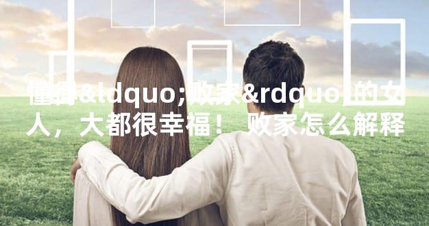 懂得“败家”的女人，大都很幸福！ 败家怎么解释